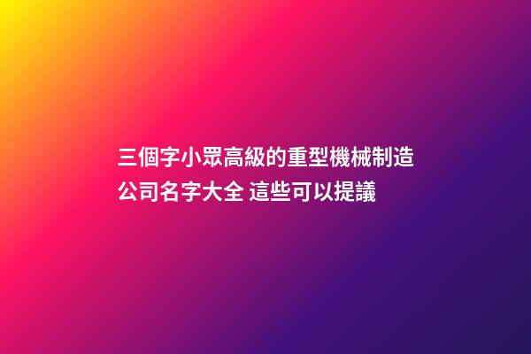 三個字小眾高級的重型機械制造公司名字大全 這些可以提議-第1張-公司起名-玄機派